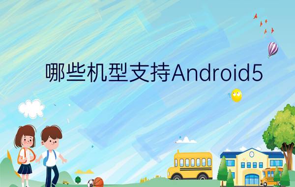 哪些机型支持Android5.0  支持Android5.0机型名单汇总